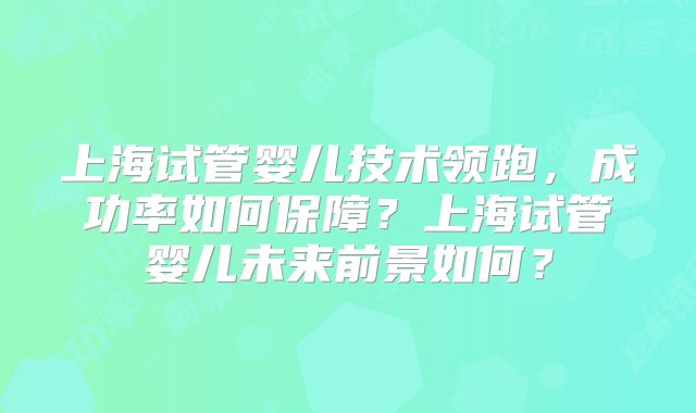 上海试管婴儿技术领跑，成功率如何保障？上海试管婴儿未来前景如何？