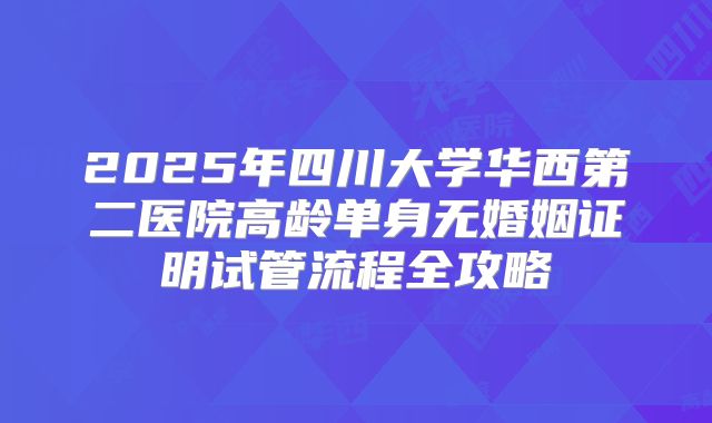 2025年四川大学华西第二医院高龄单身无婚姻证明试管流程全攻略