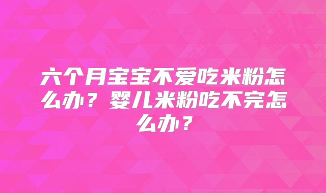 六个月宝宝不爱吃米粉怎么办？婴儿米粉吃不完怎么办？