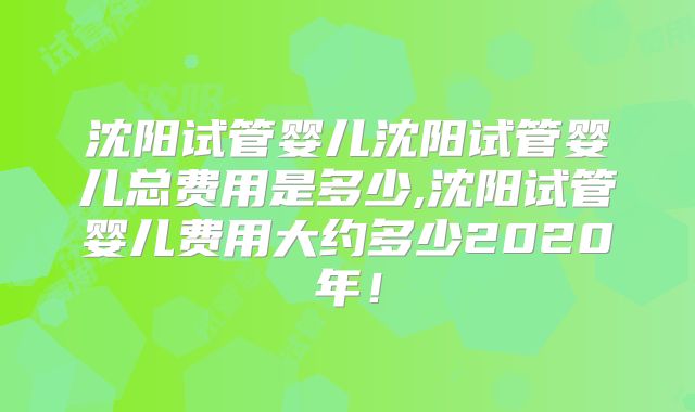 沈阳试管婴儿沈阳试管婴儿总费用是多少,沈阳试管婴儿费用大约多少2020年！
