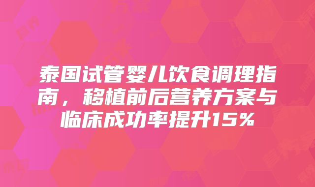 泰国试管婴儿饮食调理指南,移植前后营养方案与临床成功率提升15%