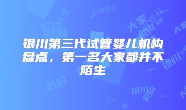 银川第三代试管婴儿机构盘点，第一名大家都并不陌生