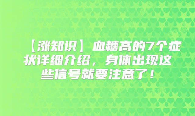 【涨知识】血糖高的7个症状详细介绍，身体出现这些信号就要注意了！
