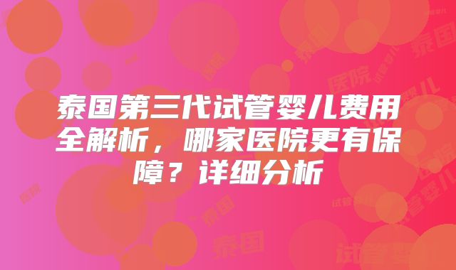 泰国第三代试管婴儿费用全解析，哪家医院更有保障？详细分析