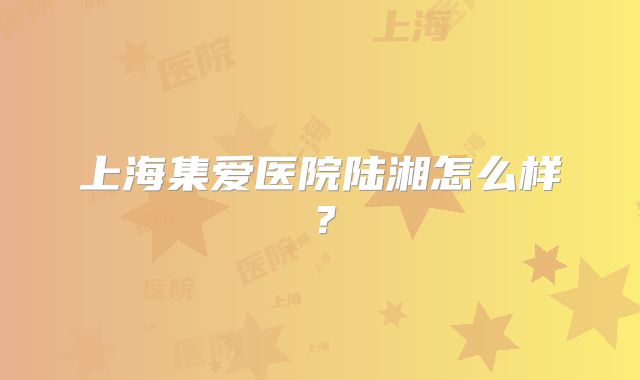 上海集爱医院陆湘怎么样？