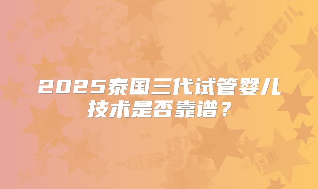 2025泰国三代试管婴儿技术是否靠谱？