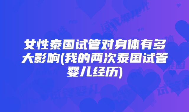 女性泰国试管对身体有多大影响(我的两次泰国试管婴儿经历)