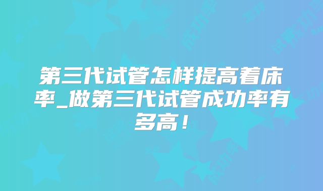 第三代试管怎样提高着床率_做第三代试管成功率有多高！