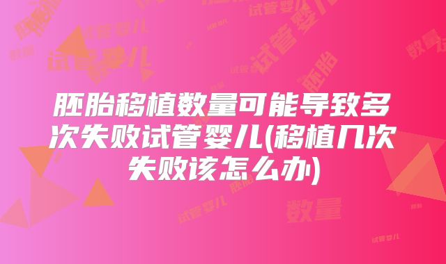 胚胎移植数量可能导致多次失败试管婴儿(移植几次失败该怎么办)
