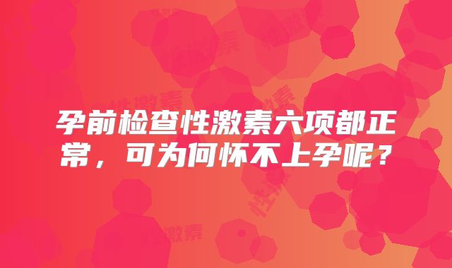 孕前检查性激素六项都正常，可为何怀不上孕呢？