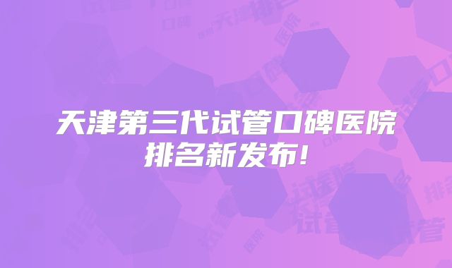 天津第三代试管口碑医院排名新发布!