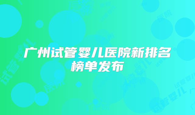 广州试管婴儿医院新排名榜单发布