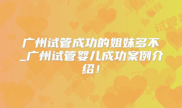 广州试管成功的姐妹多不_广州试管婴儿成功案例介绍!