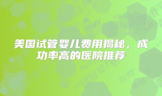 美国试管婴儿费用揭秘,成功率高的医院推荐