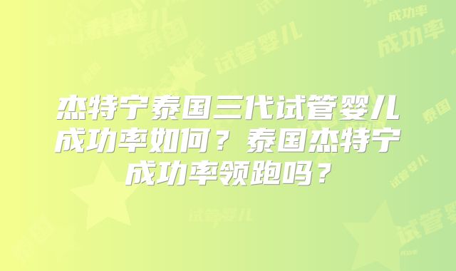 杰特宁泰国三代试管婴儿成功率如何？泰国杰特宁成功率领跑吗？