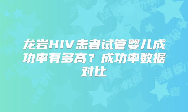 龙岩HIV患者试管婴儿成功率有多高？成功率数据对比