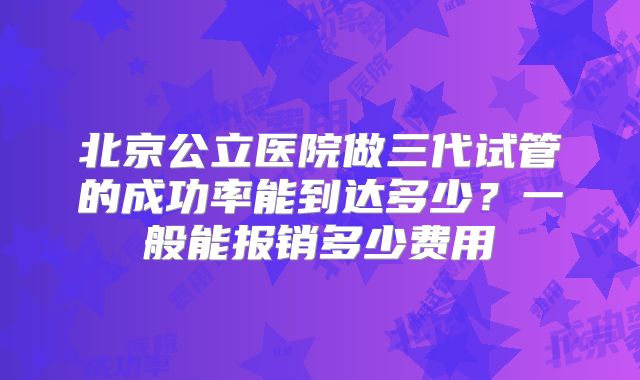 北京公立医院做三代试管的成功率能到达多少？一般能报销多少费用