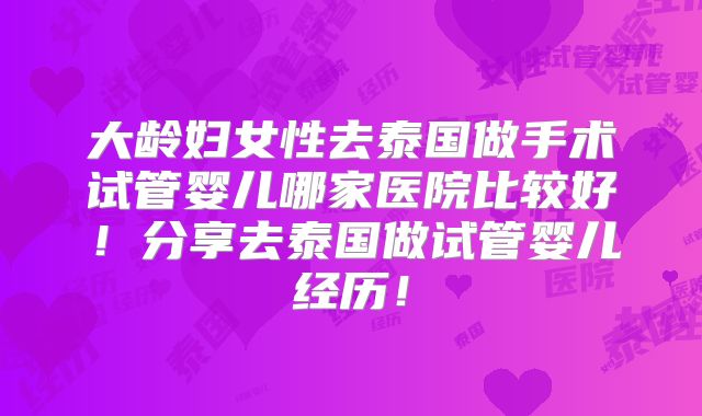 大龄妇女性去泰国做手术试管婴儿哪家医院比较好！分享去泰国做试管婴儿经历！
