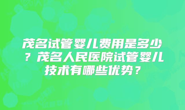 茂名试管婴儿费用是多少？茂名人民医院试管婴儿技术有哪些优势？
