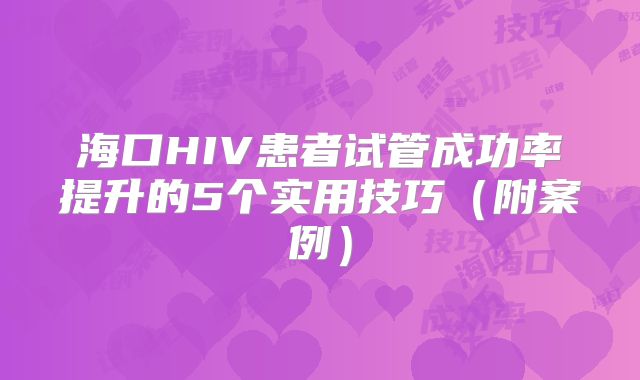海口HIV患者试管成功率提升的5个实用技巧(附案例)