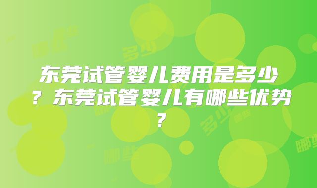东莞试管婴儿费用是多少？东莞试管婴儿有哪些优势？