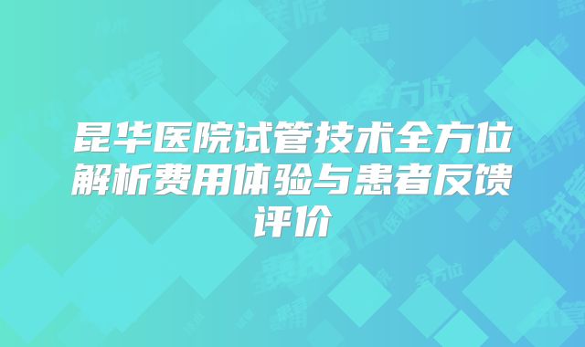 昆华医院试管技术全方位解析费用体验与患者反馈评价