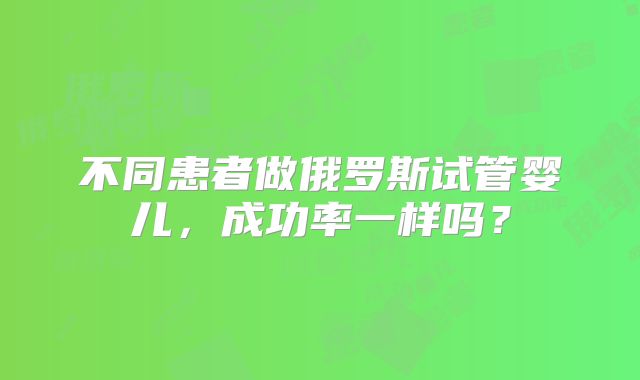 不同患者做俄罗斯试管婴儿，成功率一样吗？