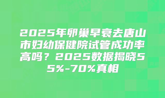 2025年卵巢早衰去唐山市妇幼保健院试管成功率高吗?2025数据揭晓55%-70%真相