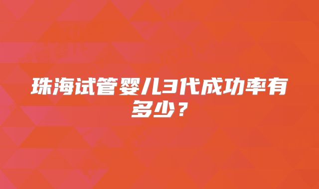 珠海试管婴儿3代成功率有多少？