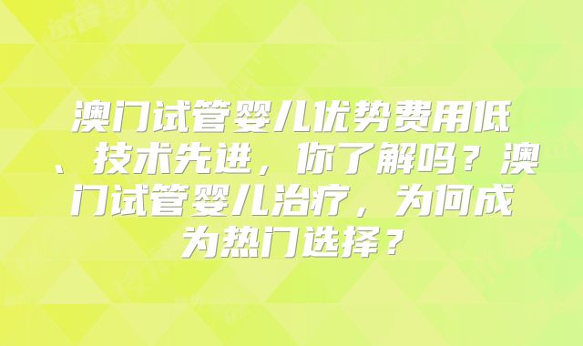 澳门试管婴儿优势费用低、技术先进，你了解吗？澳门试管婴儿治疗，为何成为热门选择？