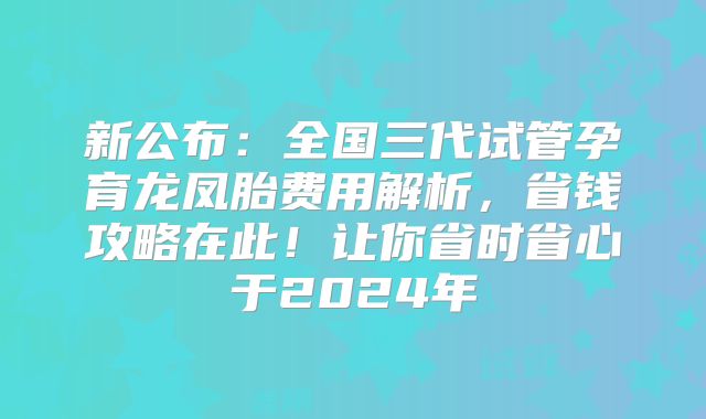 新公布:全国三代试管孕育龙凤胎费用解析,省钱攻略在此!让你省时省心于2024年