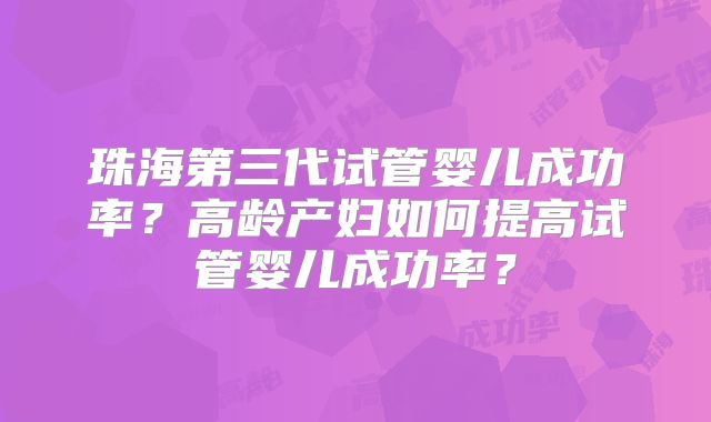 珠海第三代试管婴儿成功率？高龄产妇如何提高试管婴儿成功率？