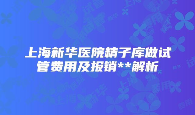 上海新华医院精子库做试管费用及报销**解析