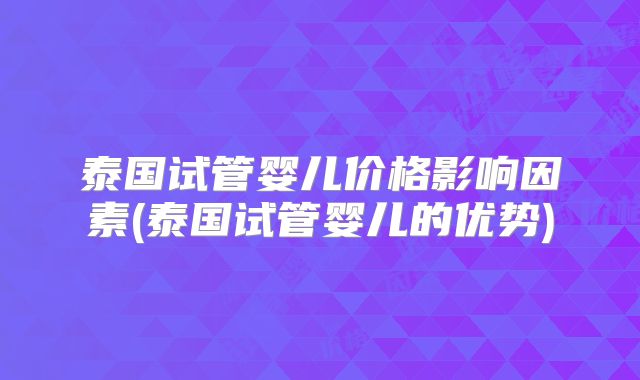 泰国试管婴儿价格影响因素(泰国试管婴儿的优势)