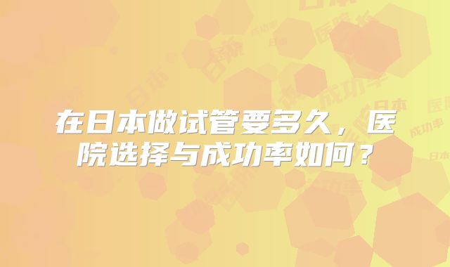 在日本做试管要多久，医院选择与成功率如何？