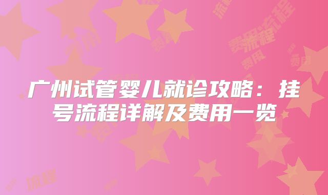 广州试管婴儿就诊攻略：挂号流程详解及费用一览