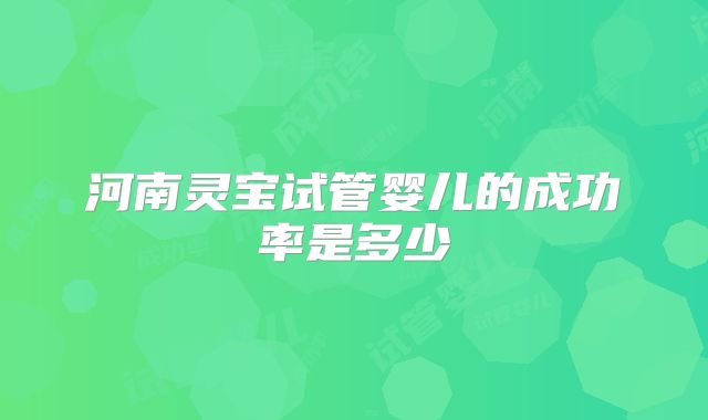河南灵宝试管婴儿的成功率是多少