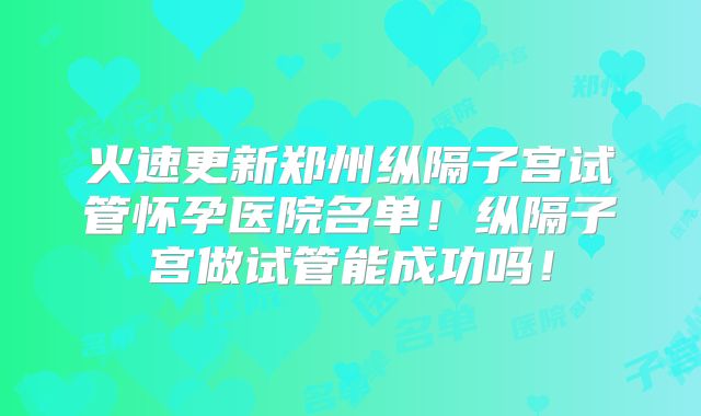 火速更新郑州纵隔子宫试管怀孕医院名单!纵隔子宫做试管能成功吗!