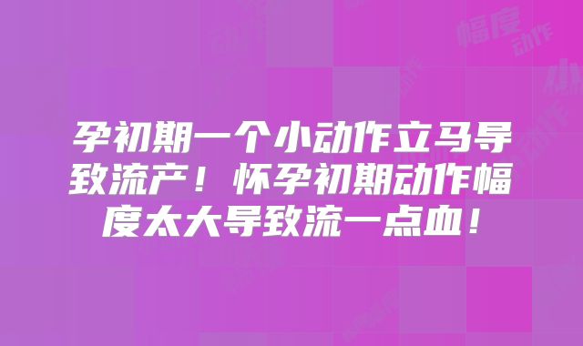 孕初期一个小动作立马导致流产！怀孕初期动作幅度太大导致流一点血！