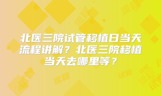 北医三院试管移植日当天流程讲解？北医三院移植当天去哪里等？