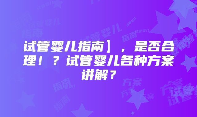试管婴儿指南】，是否合理！？试管婴儿各种方案讲解？