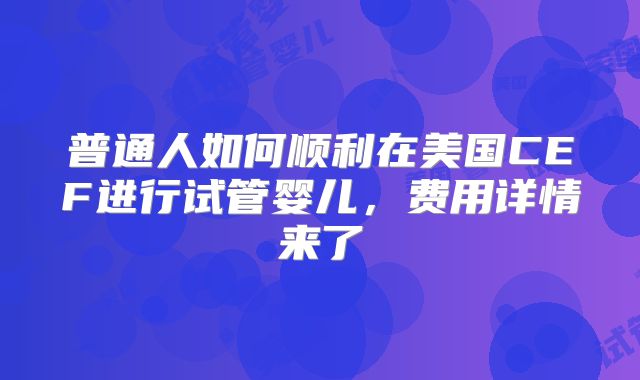 普通人如何顺利在美国CEF进行试管婴儿，费用详情来了