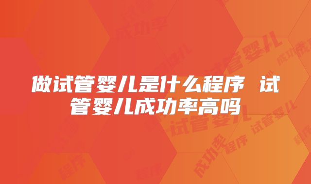 做试管婴儿是什么程序 试管婴儿成功率高吗