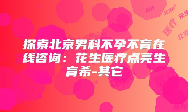探索北京男科不孕不育在线咨询：花生医疗点亮生育希-其它