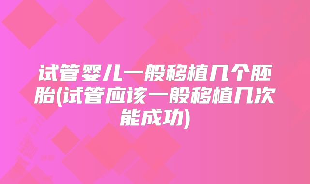 试管婴儿一般移植几个胚胎(试管应该一般移植几次能成功)