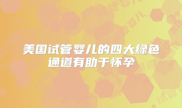 美国试管婴儿的四大绿色通道有助于怀孕