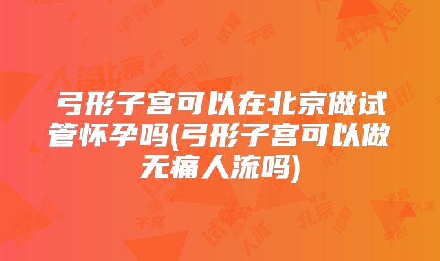 弓形子宫可以在北京做试管怀孕吗(弓形子宫可以做无痛人流吗)