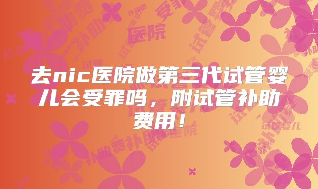 去nic医院做第三代试管婴儿会受罪吗，附试管补助费用！