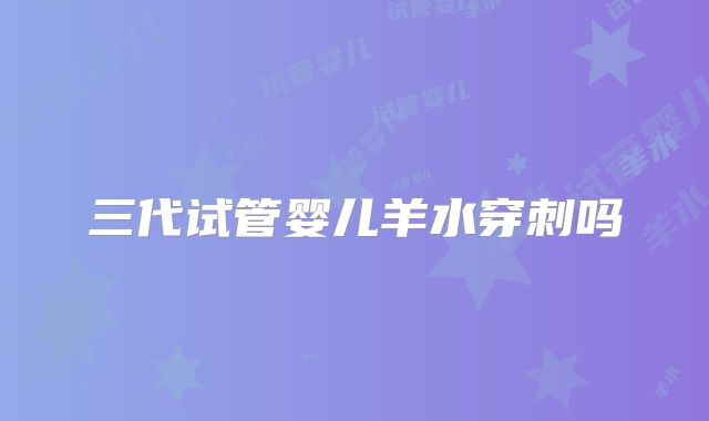 三代试管婴儿羊水穿刺吗