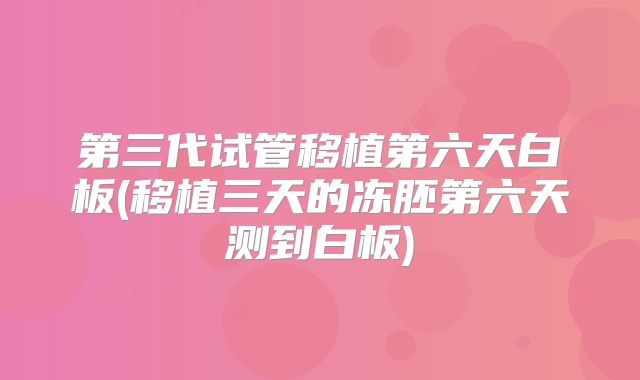 第三代试管移植第六天白板(移植三天的冻胚第六天测到白板)
